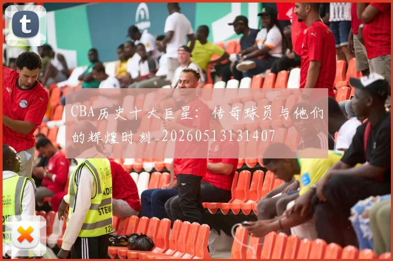 CBA历史十大巨星:传奇球员与他们的辉煌时刻_20260513131407