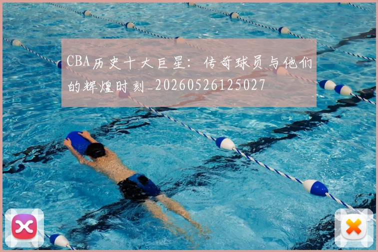 CBA历史十大巨星：传奇球员与他们的辉煌时刻_20260526125027