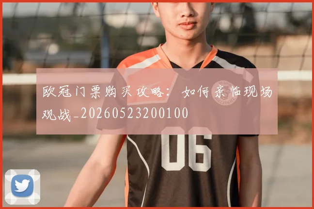 欧冠门票购买攻略:如何亲临现场观战_20260523200100