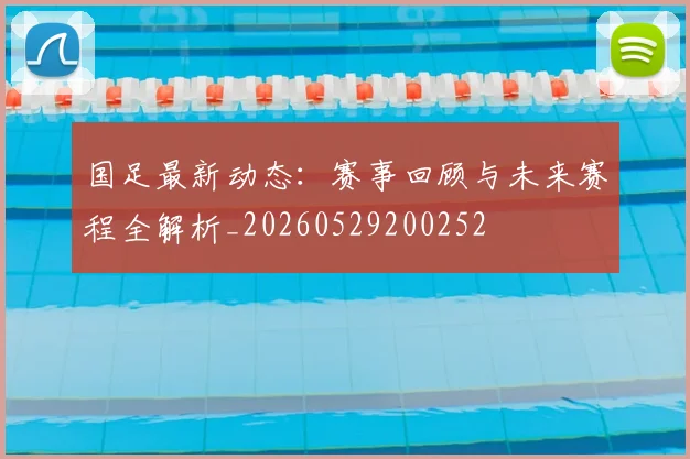 国足最新动态：赛事回顾与未来赛程全解析_20260529200252
