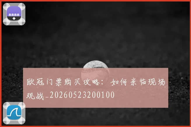 欧冠门票购买攻略：如何亲临现场观战_20260523200100