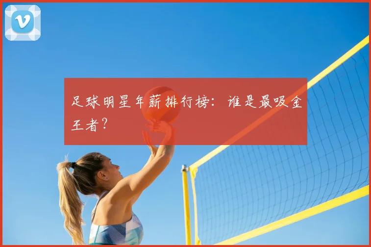 足球明星年薪排行榜：谁是最吸金王者？