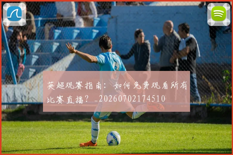 英超观赛指南：如何免费观看所有比赛直播？_20260702174510
