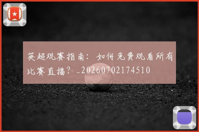 英超观赛指南：如何免费观看所有比赛直播？_20260702174510