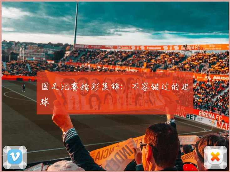 国足比赛精彩集锦：不容错过的进球