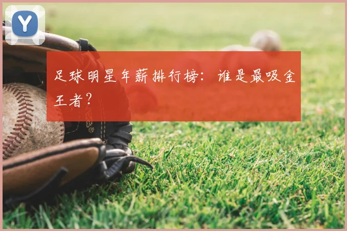 足球明星年薪排行榜：谁是最吸金王者？